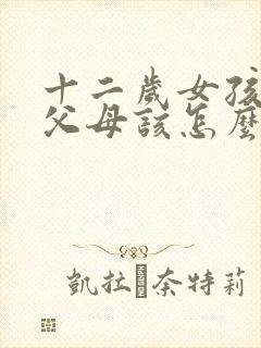 十二岁女孩早恋父母该怎么教育?