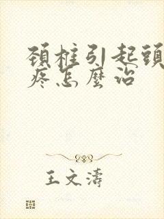 颈椎引起头晕头疼怎么治