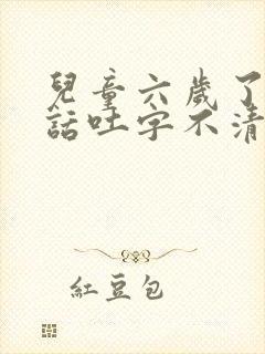 儿童六岁了,说话吐字不清楚正常吗