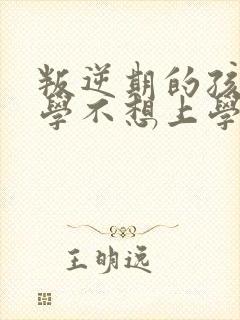 叛逆期的孩子厌学不想上学怎么办