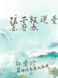 孩子叛逆爱顶嘴怎么办