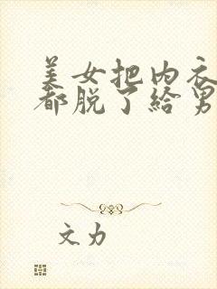 美女把内衣内裤都脱了给男人看