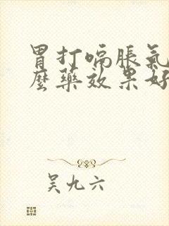 胃打嗝胀气吃什么药效果好