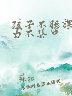 孩子不听课注意力不集中