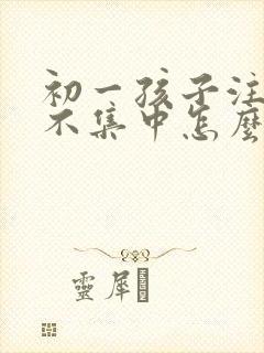 初一孩子注意力不集中怎么办?该如何治