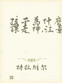 孩子为什么总上课走神,注意力不集中