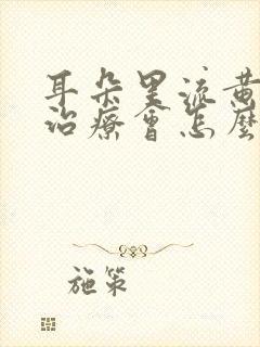 耳朵里流黄水不治疗会怎么样