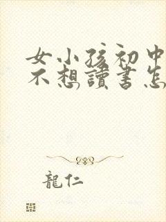 女小孩初中叛逆不想读书怎么办