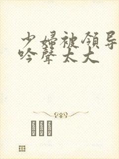 少妇被领导玩呻吟声太大