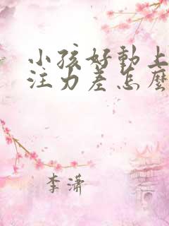 小孩好动上课专注力差怎么办