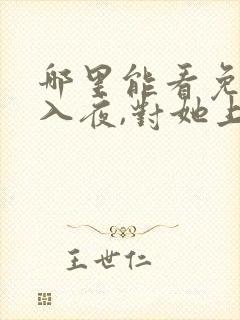 哪里能看免费的入夜,对她上瘾