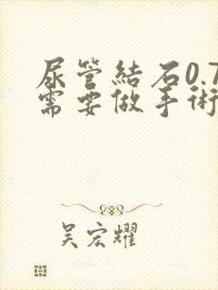 尿管结石0.7需要做手术吗