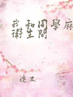 我和同学麻麻在卫生间