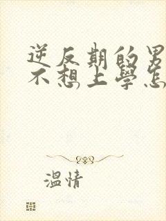 逆反期的男孩子不想上学怎么办