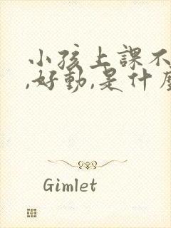 小孩上课不听课,好动,是什么问题