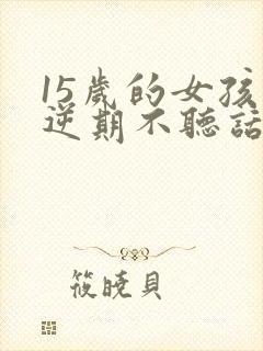 15岁的女孩叛逆期不听话怎么管