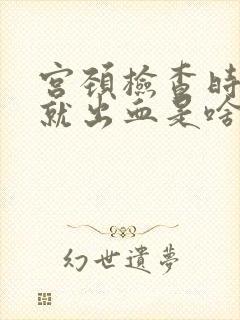 宫颈检查时一碰就出血是啥原因