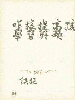 咋样提高孩子的学习兴趣