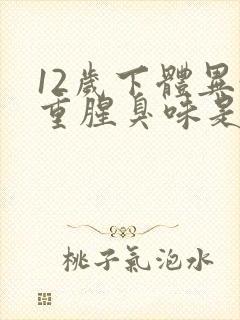 12岁下体异味重腥臭味是什么原因