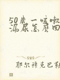 50岁一咳嗽就漏尿怎么回事