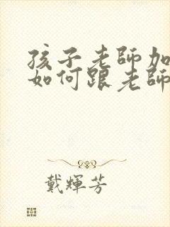 孩子老师加微信如何跟老师打招呼