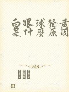 白眼球发黄发红是什么原因