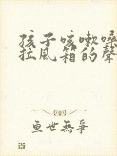 孩子咳嗽嗓子有拉风箱的声音