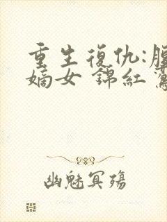 重生复仇:腹黑嫡女 锦红鸾