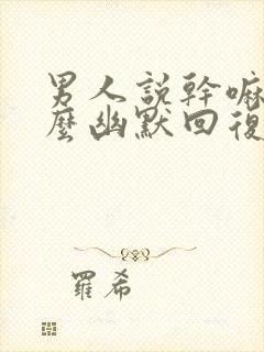 男人说干嘛呢怎么幽默回复