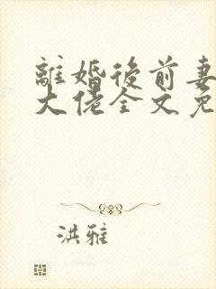 离婚后前妻竟是大佬全文免费阅读