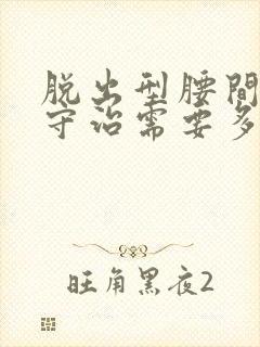 脱出型腰间盘保守治需要多久