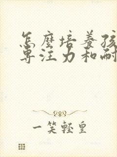 怎么培养孩子的专注力和耐心