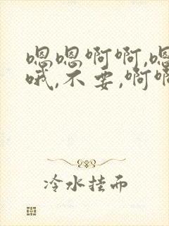 嗯嗯啊啊,嗯哦哦,不要,啊啊