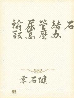 输尿管结石疼痛该怎么办