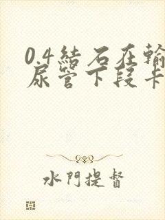 0.4结石在输尿管下段卡住怎么办