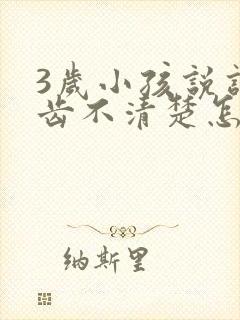 3岁小孩说话口齿不清楚怎么回事儿