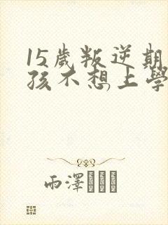 15岁叛逆期男孩不想上学