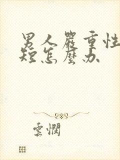 男人严重性时间短怎么办