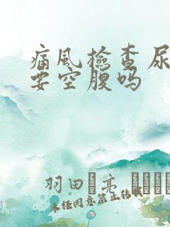 痛风检查尿酸需要空腹吗