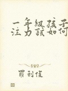 一年级孩子的专注力该如何培养