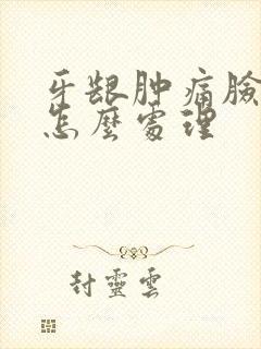 牙龈肿痛脸肿应怎么处理