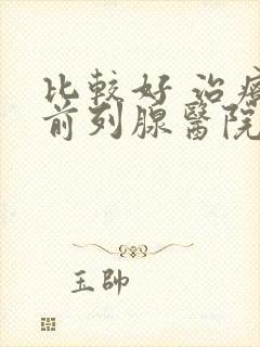 比较好 治疗 前列腺医院