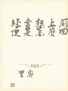 经常想上厕所大便是怎么回事