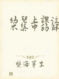 幼儿上课注意力不集中的解决办法