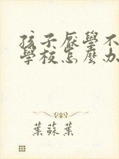 孩子厌学不肯去学校怎么办