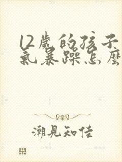 12岁的孩子脾气暴躁怎么办