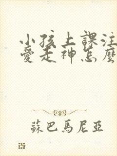 小孩上课注意力爱走神怎么办