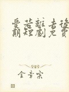 爱若离去后会无期短剧免费观看全集