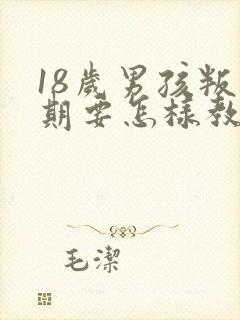 18岁男孩叛逆期要怎样教育或开导呢