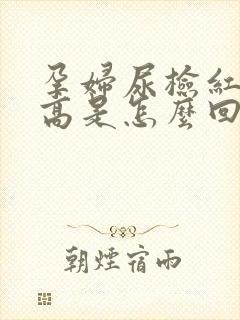 孕妇尿检红细胞高是怎么回事